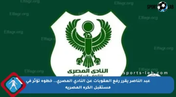 عبد الناصر يقرر رفع العقوبات عن النادي المصري.. خطوة تؤثر في مستقبل الكرة المصرية